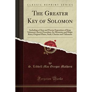 Mathers, S. Liddell Mac Gregor The Greater Key of Solomon (Classic Reprint): Including a Clear and Precise Exposition of King Solomon's Secret Procedure, Its Mysteries and Magic Rites; Original Plates, Seals, Charms and Talismans Mathers, S. Liddell Mac Gregor The Greater Key of Solomon (Classic Reprint): Including a Clear and Precise Exposition of King Solomon's Secret Procedure, Its Mysteries and Magic Rites; Original Plates, Seals, Charms and Talismans