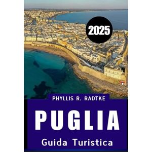 Radtke, Phyllis R. GUIDA TURISTICA PUGLIA 2025: Una fuga baciata dal sole tra cultura, cucina, coste e campagna” Radtke, Phyllis R. GUIDA TURISTICA PUGLIA 2025: Una fuga baciata dal sole tra cultura, cucina, coste e campagna”