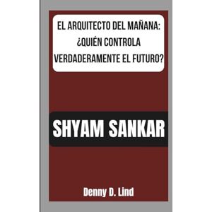 D. Lind, Denny SHYAM SANKAR: EL ARQUITECTO DEL MAÑANA: ¿QUIÉN CONTROLA VERDADERAMENTE EL FUTURO? D. Lind, Denny SHYAM SANKAR: EL ARQUITECTO DEL MAÑANA: ¿QUIÉN CONTROLA VERDADERAMENTE EL FUTURO?