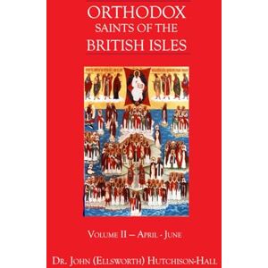 Hutchison-Hall, Dr. John (Ellsworth) Orthodox Saints of the British Isles: Volume II April June Hutchison-Hall, Dr. John (Ellsworth) Orthodox Saints of the British Isles: Volume II April June