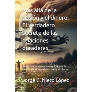 Nieto López, Jorge C. Más allá de la pasión y el dinero: El verdadero secreto de las relaciones duraderas: “Cómo construir vínculos duraderos, alejarte de quienes dañan y sanar el vacío cuando los hijos se van.” Nieto López, Jorge C. Más allá de la pasión y el dinero: El verdadero secreto de las relaciones duraderas: “Cómo construir vínculos duraderos, alejarte de quienes dañan y sanar el vacío cuando los hijos se van.”