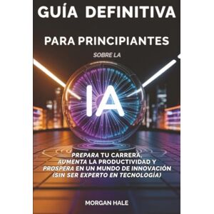 Hale, Morgan Guía definitiva para principiantes sobre la IA: Prepara tu carrera, aumenta la productividad y prospera en un mundo de innovación (sin ser experto en tecnología) Hale, Morgan Guía definitiva para principiantes sobre la IA: Prepara tu carrera, aumenta la productividad y prospera en un mundo de innovación (sin ser experto en tecnología)