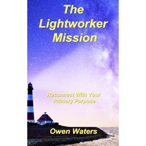 Waters, Owen The Lightworker Mission: Reconnect With Your Primary Purpose Waters, Owen The Lightworker Mission: Reconnect With Your Primary Purpose