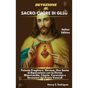 Rodriguez DEVOZIONE AL SACRO CUORE DI GESÙ: Potente Preghiere, Novena, Ora Santa di Riparazione con la Divina Misericordia, Litanie, Coroncina e Devozioni del Primo Venerdì Rodriguez DEVOZIONE AL SACRO CUORE DI GESÙ: Potente Preghiere, Novena, Ora Santa di Riparazione con la Divina Misericordia, Litanie, Coroncina e Devozioni del Primo Venerdì
