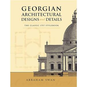 Swan, Abraham Georgian Architectural Designs and Details: The Classic 1757 Stylebook (Dover Architecture) Swan, Abraham Georgian Architectural Designs and Details: The Classic 1757 Stylebook (Dover Architecture)