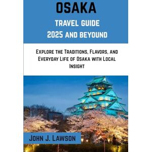 J. Lawson, John OSAKA Travel Guide 2025: Explore the Traditions, Flavors, and Everyday Life of Osaka with Local Insight J. Lawson, John OSAKA Travel Guide 2025: Explore the Traditions, Flavors, and Everyday Life of Osaka with Local Insight