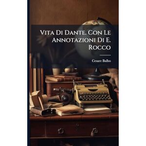 Balbo, Cesare Vita Di Dante. Con Le Annotazioni Di E. Rocco Balbo, Cesare Vita Di Dante. Con Le Annotazioni Di E. Rocco