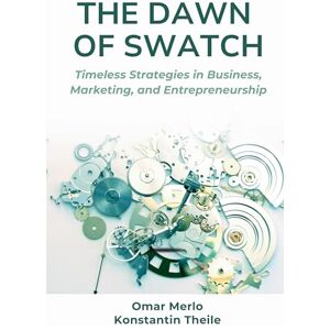 Merlo, Dr. Omar The Dawn of Swatch: Timeless Strategies in Business, Marketing, and Entrepreneurship Merlo, Dr. Omar The Dawn of Swatch: Timeless Strategies in Business, Marketing, and Entrepreneurship