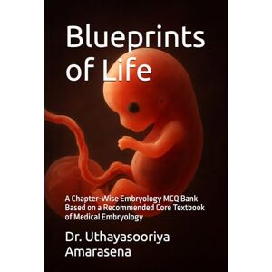 Amarasena, Dr. Uthayasooriya Blueprints of Life: A Chapter-Wise Embryology MCQ Bank Based on a Recommended Core Textbook of Medical Embryology Amarasena, Dr. Uthayasooriya Blueprints of Life: A Chapter-Wise Embryology MCQ Bank Based on a Recommended Core Textbook of Medical Embryology