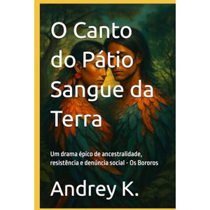 K., Andrey O Canto do Pátio Sangue da Terra: Um drama épico de ancestralidade, resistência e denúncia social Os Bororos K., Andrey O Canto do Pátio Sangue da Terra: Um drama épico de ancestralidade, resistência e denúncia social Os Bororos