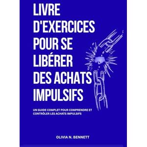Bennett, Olivia N. LIVRE D'EXERCICES POUR SE LIBÉRER DES ACHATS IMPULSIFS: Guide complet pour comprendre et maîtriser les achats impulsifs Bennett, Olivia N. LIVRE D'EXERCICES POUR SE LIBÉRER DES ACHATS IMPULSIFS: Guide complet pour comprendre et maîtriser les achats impulsifs