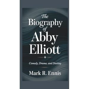 R. Ennis, Mark THE BIOGRAPHY OF ABBY ELLIOTT: Comedy, Drama, and Destiny R. Ennis, Mark THE BIOGRAPHY OF ABBY ELLIOTT: Comedy, Drama, and Destiny