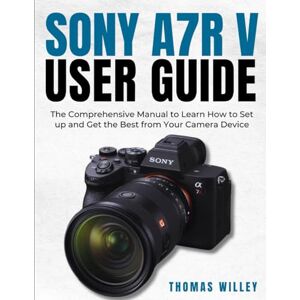 Willey, Thomas Sony A7R V User Guide: The Comprehensive Manual to Learn How to Set up and Get the Best from Your Camera Device Willey, Thomas Sony A7R V User Guide: The Comprehensive Manual to Learn How to Set up and Get the Best from Your Camera Device