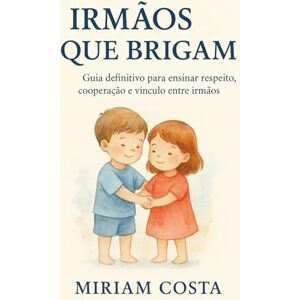 Costa, Miriam Irmãos que Brigam: Guia definitivo para ensinar respeito, cooperação e vínculo entre irmãos Costa, Miriam Irmãos que Brigam: Guia definitivo para ensinar respeito, cooperação e vínculo entre irmãos