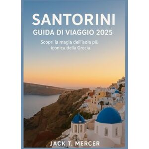 T. MERCER, JACK SANTORINI GUIDA DI VIAGGIO 2025: Scopri la magia dell'isola più iconica della Grecia T. MERCER, JACK SANTORINI GUIDA DI VIAGGIO 2025: Scopri la magia dell'isola più iconica della Grecia