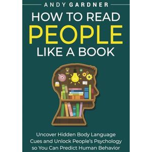 Gardner, Andy How to Read People Like a Book: Uncover Hidden Body Language Cues and Unlock People’s Psychology so You Can Predict Human Behavior (Social Intelligence) Gardner, Andy How to Read People Like a Book: Uncover Hidden Body Language Cues and Unlock People’s Psychology so You Can Predict Human Behavior (Social Intelligence)
