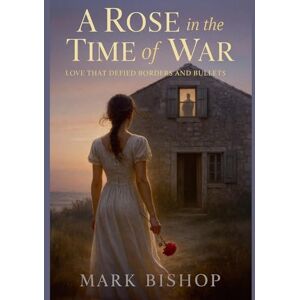 Bishop, Mark A Rose in the Time of War: Love That Defied Borders and Bullets Bishop, Mark A Rose in the Time of War: Love That Defied Borders and Bullets