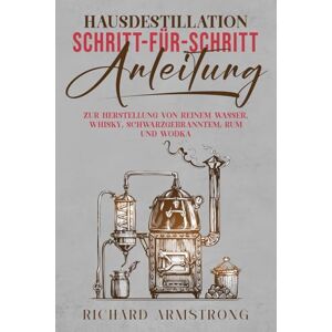 Armstrong, Richard Hausdestillation SCHRITT-FÜR-SCHRITT-ANLEITUNG: ZUR HERSTELLUNG VON REINEM WASSER, WHISKY, SCHWARZGEBRANNTEM, RUM UND WODKA Armstrong, Richard Hausdestillation SCHRITT-FÜR-SCHRITT-ANLEITUNG: ZUR HERSTELLUNG VON REINEM WASSER, WHISKY, SCHWARZGEBRANNTEM, RUM UND WODKA