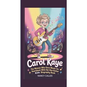 CALLES, NANCY CAROL KAYE: THE WOMAN WHO GAVE MUSIC ITS HEARTBEAT WITH HER BASS GUITAR: KIDS BIOGRAPHY BOOK CALLES, NANCY CAROL KAYE: THE WOMAN WHO GAVE MUSIC ITS HEARTBEAT WITH HER BASS GUITAR: KIDS BIOGRAPHY BOOK