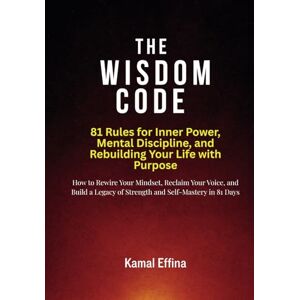 Effina, Kamal The Wisdom Code: 81 Rules for Inner Power, Mental Discipline, and Rebuilding Your Life with Purpose: How to Rewire Your Mindset, Reclaim Your Voice, ... of Strength and Self-Mastery in 81 Days Effina, Kamal The Wisdom Code: 81 Rules for Inner Power, Mental Discipline, and Rebuilding Your Life with Purpose: How to Rewire Your Mindset, Reclaim Your Voice, ... of Strength and Self-Mastery in 81 Days