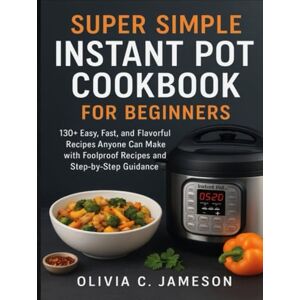 Jameson, Olivia C. Jameson C. SUPER SIMPLE INSTANT POT COOKBOOK FOR BEGINNERS: 130+ Easy, Fast, and Flavorful Recipes Anyone Can Make with Foolproof Recipes and Step-by-Step Guidance Jameson, Olivia C. Jameson C. SUPER SIMPLE INSTANT POT COOKBOOK FOR BEGINNERS: 130+ Easy, Fast, and Flavorful Recipes Anyone Can Make with Foolproof Recipes and Step-by-Step Guidance