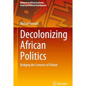 Amoah, Michael Decolonizing African Politics: Bridging the Contours of Debate (Advances in African Economic, Social and Political Development) Amoah, Michael Decolonizing African Politics: Bridging the Contours of Debate (Advances in African Economic, Social and Political Development)