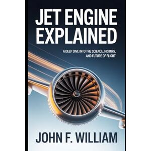 William, John F. Jet Engine Explained: A Deep Dive into the Science, History, and Future of Flight William, John F. Jet Engine Explained: A Deep Dive into the Science, History, and Future of Flight
