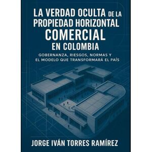 TORRES RAMIREZ, JORGE IVAN LA VERDAD OCULTA DE LA PROPIEDAD HORIZONTAL COMERCIAL EN COLOMBIA: El sistema que nadie explica, los abusos que nadie denuncia y la guía definitiva para recuperar el poder sobre tu patrimonio. TORRES RAMIREZ, JORGE IVAN LA VERDAD OCULTA DE LA PROPIEDAD HORIZONTAL COMERCIAL EN COLOMBIA: El sistema que nadie explica, los abusos que nadie denuncia y la guía definitiva para recuperar el poder sobre tu patrimonio.