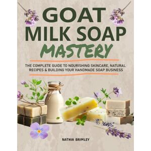 Brimley, Nathia Goat Milk Soap Mastery: The Complete Guide to Nourishing Skincare, Natural Recipes & Building Your Handmade Soap Business Brimley, Nathia Goat Milk Soap Mastery: The Complete Guide to Nourishing Skincare, Natural Recipes & Building Your Handmade Soap Business