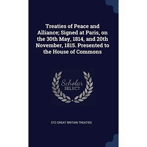 Great Britain Treaties, Etc Treaties of Peace and Alliance; Signed at Paris, on the 30th May, 1814, and 20th November, 1815. Presented to the House of Commons Great Britain Treaties, Etc Treaties of Peace and Alliance; Signed at Paris, on the 30th May, 1814, and 20th November, 1815. Presented to the House of Commons