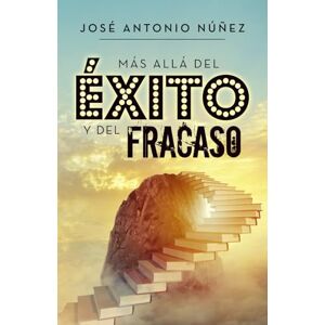 Núñez, José Antonio Núñez MAS ALLA DEL EXITO Y EL FRACASO: Una vida con propósito (TRANSFORMACIÓN PERSONAL) Núñez, José Antonio Núñez MAS ALLA DEL EXITO Y EL FRACASO: Una vida con propósito (TRANSFORMACIÓN PERSONAL)