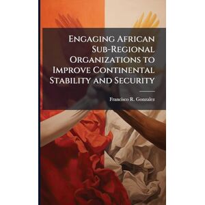 Gonzalez, Francisco R Engaging African Sub-Regional Organizations to Improve Continental Stability and Security Gonzalez, Francisco R Engaging African Sub-Regional Organizations to Improve Continental Stability and Security