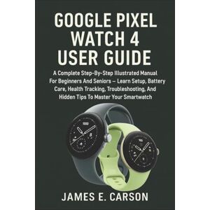 E. Carson, James GOOGLE PIXEL WATCH 4 USER GUIDE: The Complete Step-By-Step Manual to Master Wear OS 6, Learn Setup, Battery Care, Health Tracking, AI Tools, and Troubleshooting Tips for Beginners and Seniors E. Carson, James GOOGLE PIXEL WATCH 4 USER GUIDE: The Complete Step-By-Step Manual to Master Wear OS 6, Learn Setup, Battery Care, Health Tracking, AI Tools, and Troubleshooting Tips for Beginners and Seniors
