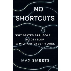 Smeets, Max No Shortcuts: Why States Struggle to Develop a Military Cyber-Force Smeets, Max No Shortcuts: Why States Struggle to Develop a Military Cyber-Force