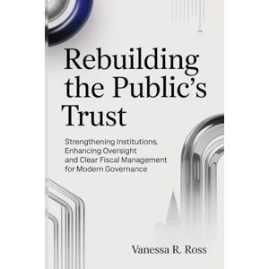 Ross, Vanessa R. Rebuilding the Public’s Trust: Strengthening Institutions, Enhancing Oversight and Clear Fiscal Management for Modern Governance. Ross, Vanessa R. Rebuilding the Public’s Trust: Strengthening Institutions, Enhancing Oversight and Clear Fiscal Management for Modern Governance.