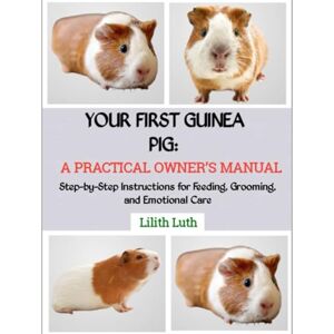 Luth, Lilith YOUR FIRST GUINEA PIG: A PRACTICAL OWNER’S MANUAL: Step-by-Step Instructions for Feeding, Grooming, and Emotional Care Luth, Lilith YOUR FIRST GUINEA PIG: A PRACTICAL OWNER’S MANUAL: Step-by-Step Instructions for Feeding, Grooming, and Emotional Care