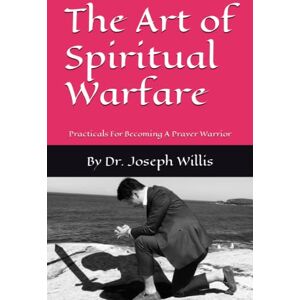 Willis, DR. Joseph The Art of Spiritual Warfare: Practicals For Becoming A Prayer Warrior Willis, DR. Joseph The Art of Spiritual Warfare: Practicals For Becoming A Prayer Warrior