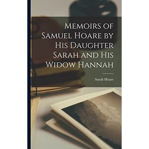 Hoare, Sarah Memoirs of Samuel Hoare by his Daughter Sarah and his Widow Hannah Hoare, Sarah Memoirs of Samuel Hoare by his Daughter Sarah and his Widow Hannah