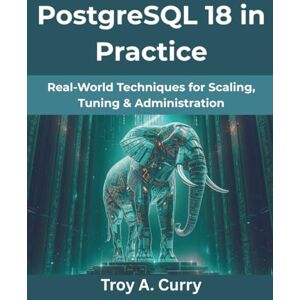 Curry, Troy A. PostgreSQL 18 in Practice: Real-World Techniques for Scaling, Tuning & Administration (The Future Architect Series) Curry, Troy A. PostgreSQL 18 in Practice: Real-World Techniques for Scaling, Tuning & Administration (The Future Architect Series)