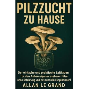 LE GRAND, ALLAN PILZZUCHT ZU HAUSE: Der einfache und praktische Leitfaden für den Anbau eigener essbarer Pilze ohne Erfahrung und mit schnellen Ergebnissen! (pilze selbst anbauen) LE GRAND, ALLAN PILZZUCHT ZU HAUSE: Der einfache und praktische Leitfaden für den Anbau eigener essbarer Pilze ohne Erfahrung und mit schnellen Ergebnissen! (pilze selbst anbauen)