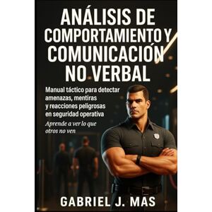 Mas, Gabriel J. Análisis de Comportamiento y Comunicación No Verbal: Manual para detectar amenazas, mentiras y reacciones peligrosas en seguridad operativa. Mas, Gabriel J. Análisis de Comportamiento y Comunicación No Verbal: Manual para detectar amenazas, mentiras y reacciones peligrosas en seguridad operativa.