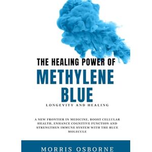 OSBORNE, MORRIS THE HEALING POWER OF METHYLENE BLUE: A NEW FRONTIER IN MEDICINE, BOOST CELLULAR HEALTH, ENHANCE COGNITIVE FUNCTION AND STRENGTHEN IMMUNE SYSTEM WITH THE BLUE MOLECULE OSBORNE, MORRIS THE HEALING POWER OF METHYLENE BLUE: A NEW FRONTIER IN MEDICINE, BOOST CELLULAR HEALTH, ENHANCE COGNITIVE FUNCTION AND STRENGTHEN IMMUNE SYSTEM WITH THE BLUE MOLECULE