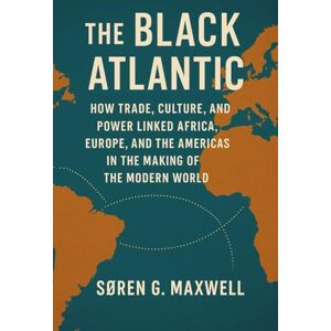 Maxwell, Soren G. The Black Atlantic: How Trade, Culture, and Power Linked Africa, Europe, and the Americas in the Making of the Modern World Maxwell, Soren G. The Black Atlantic: How Trade, Culture, and Power Linked Africa, Europe, and the Americas in the Making of the Modern World