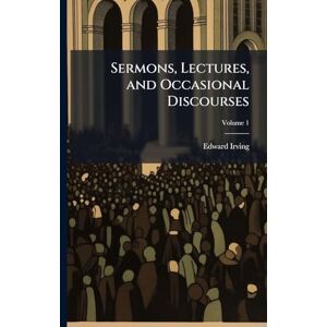 Irving, Edward Sermons, Lectures, and Occasional Discourses Irving, Edward Sermons, Lectures, and Occasional Discourses