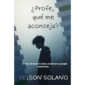 Solano Beltrán, Yeison Nicanor ¿Profe, qué me aconseja?: Guía para afrontar la vida y construir su propia autonomía. Solano Beltrán, Yeison Nicanor ¿Profe, qué me aconseja?: Guía para afrontar la vida y construir su propia autonomía.