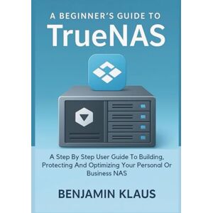 Klaus, Benjamin A Beginner’s Guide To TrueNas: A Step By Step User Guide To Building, Protecting And Optimizing Your Personal Or Business NAS Klaus, Benjamin A Beginner’s Guide To TrueNas: A Step By Step User Guide To Building, Protecting And Optimizing Your Personal Or Business NAS