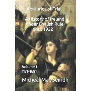 Seiridh, Micheál Mac Centuries of Trial Volume 1: A History of Ireland Under English Rule , 1171-1691 (Centuries of Trial. A History of Ireland under English Rule until 1922) Seiridh, Micheál Mac Centuries of Trial Volume 1: A History of Ireland Under English Rule , 1171-1691 (Centuries of Trial. A History of Ireland under English Rule until 1922)