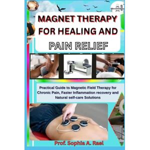 A. Rael, Prof. Sophia MAGNET THERAPY FOR HEALING AND PAIN RELIEF: Practical Guide to Magnetic Field Therapy for Chronic Pain, Faster Inflammation recovery and Natural self-care Solutions A. Rael, Prof. Sophia MAGNET THERAPY FOR HEALING AND PAIN RELIEF: Practical Guide to Magnetic Field Therapy for Chronic Pain, Faster Inflammation recovery and Natural self-care Solutions