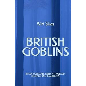 Sikes, Wirt British Goblins: Welsh Folklore, Fairy Mythology, Legends and Traditions Sikes, Wirt British Goblins: Welsh Folklore, Fairy Mythology, Legends and Traditions