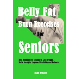 Mcdaniel, Ralph Belly Fat Burn Exercises For Seniors: Best Workout For Seniors To Lose Weight, Build Strength, Improve Flexibility and Balance Mcdaniel, Ralph Belly Fat Burn Exercises For Seniors: Best Workout For Seniors To Lose Weight, Build Strength, Improve Flexibility and Balance